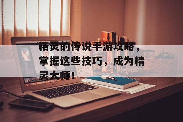 精灵的传说手游攻略，掌握这些技巧，成为精灵大师！