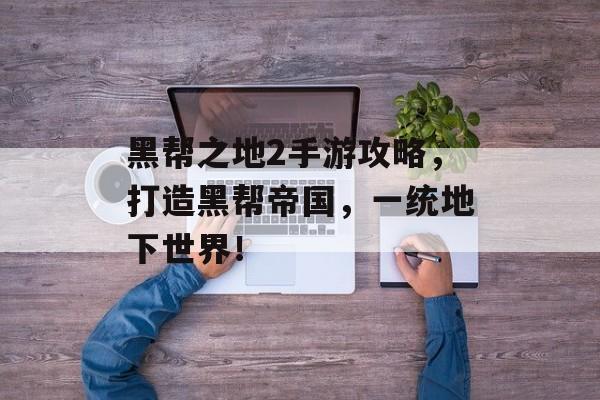 黑帮之地2手游攻略，打造黑帮帝国，一统地下世界！