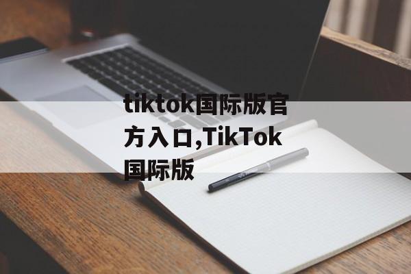 tiktok国际版官方入口,TikTok国际版