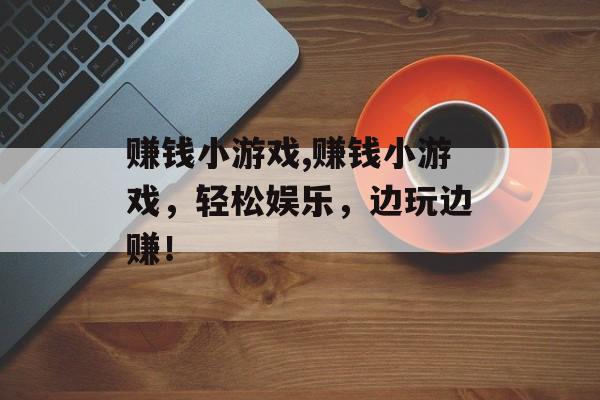 赚钱小游戏,赚钱小游戏，轻松娱乐，边玩边赚！