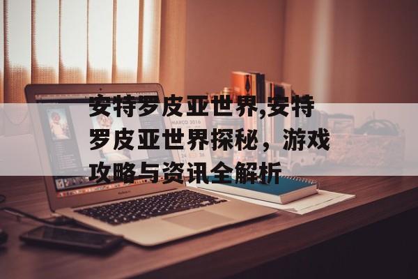 安特罗皮亚世界,安特罗皮亚世界探秘，游戏攻略与资讯全解析