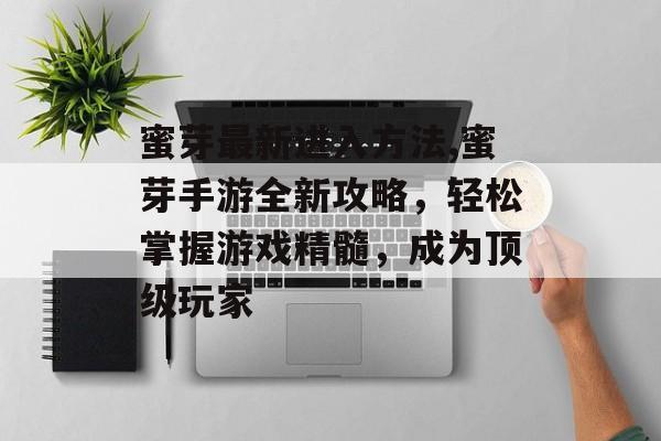 蜜芽最新进入方法,蜜芽手游全新攻略，轻松掌握游戏精髓，成为顶级玩家