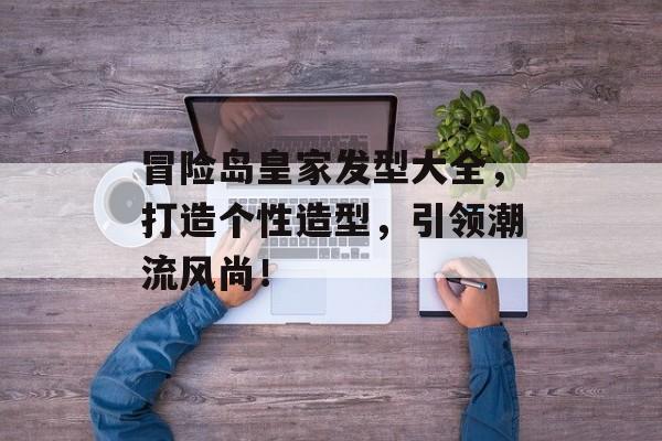 冒险岛皇家发型大全，打造个性造型，引领潮流风尚！