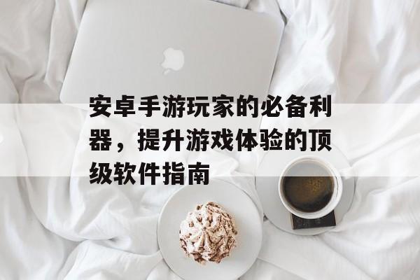 安卓手游玩家的必备利器，提升游戏体验的顶级软件指南
