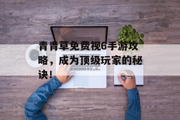 青青草免费视6手游攻略,成为顶级玩家的秘诀!