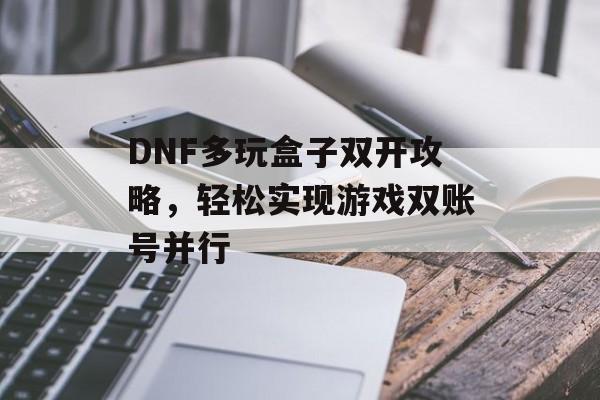 DNF多玩盒子双开攻略，轻松实现游戏双账号并行