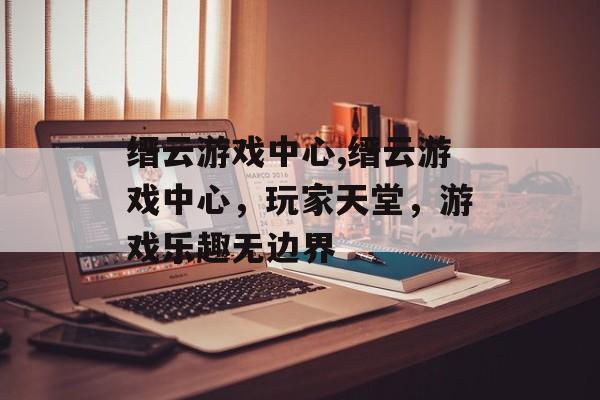 缙云游戏中心,缙云游戏中心，玩家天堂，游戏乐趣无边界