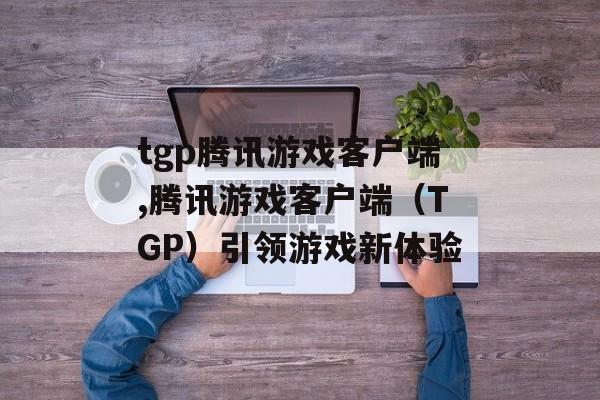 tgp腾讯游戏客户端,腾讯游戏客户端（TGP）引领游戏新体验