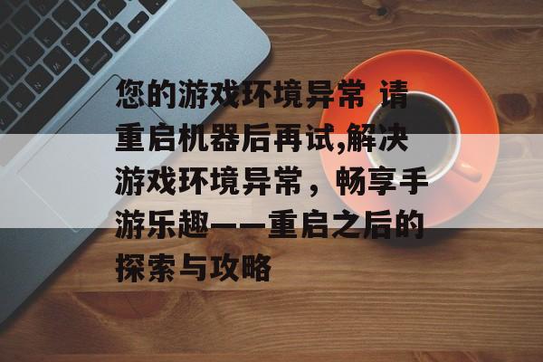您的游戏环境异常 请重启机器后再试,解决游戏环境异常，畅享手游乐趣——重启之后的探索与攻略