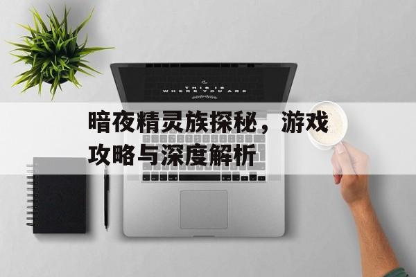 暗夜精灵族探秘，游戏攻略与深度解析