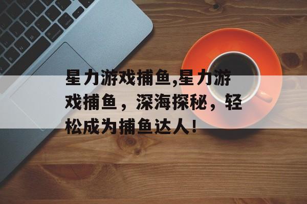 星力游戏捕鱼,星力游戏捕鱼，深海探秘，轻松成为捕鱼达人！