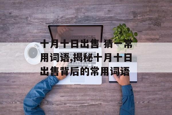 十月十日出售 猜一常用词语,揭秘十月十日出售背后的常用词语