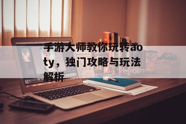 手游大师教你玩转aoty，独门攻略与玩法解析