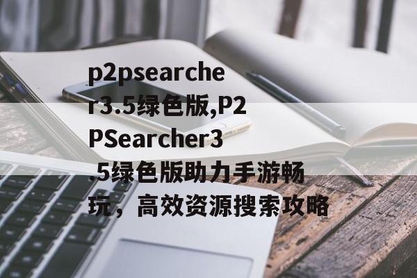 p2psearcher3.5绿色版,P2PSearcher3.5绿色版助力手游畅玩,高效资源搜索攻略