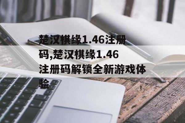 楚汉棋缘1.46注册码,楚汉棋缘1.46注册码解锁全新游戏体验