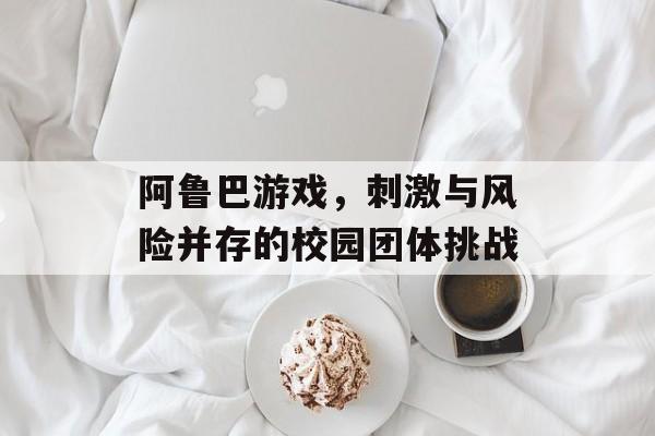 阿鲁巴游戏，刺激与风险并存的校园团体挑战