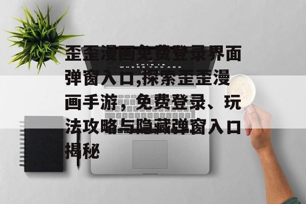 歪歪漫画免费登录界面弹窗入口,探索歪歪漫画手游，免费登录、玩法攻略与隐藏弹窗入口揭秘
