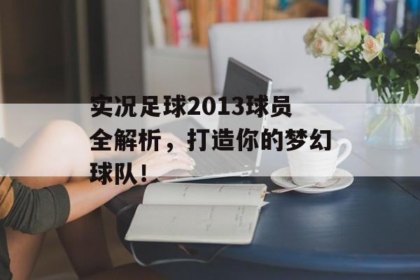 实况足球2013球员全解析，打造你的梦幻球队！
