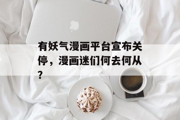 有妖气漫画平台宣布关停，漫画迷们何去何从？