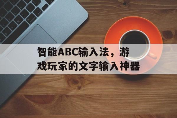 智能ABC输入法，游戏玩家的文字输入神器