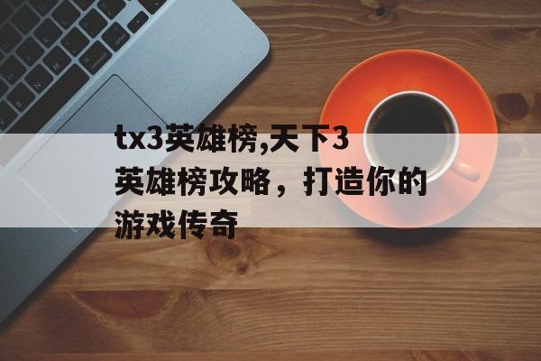 tx3英雄榜,天下3英雄榜攻略，打造你的游戏传奇