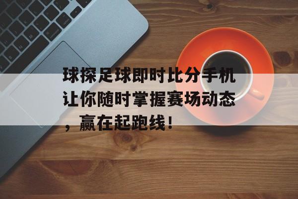 球探足球即时比分手机让你随时掌握赛场动态,赢在起跑线!