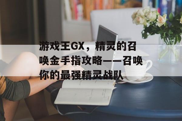 游戏王GX，精灵的召唤金手指攻略——召唤你的最强精灵战队