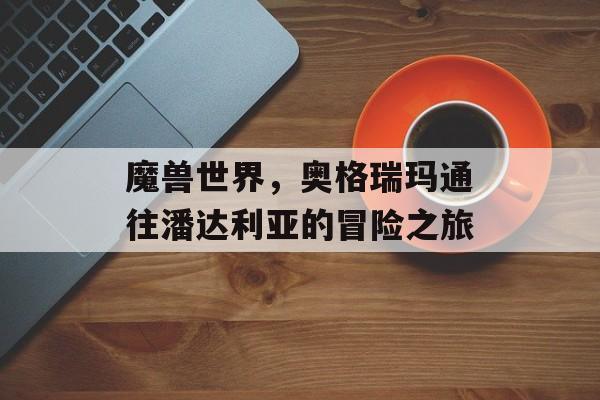 魔兽世界，奥格瑞玛通往潘达利亚的冒险之旅