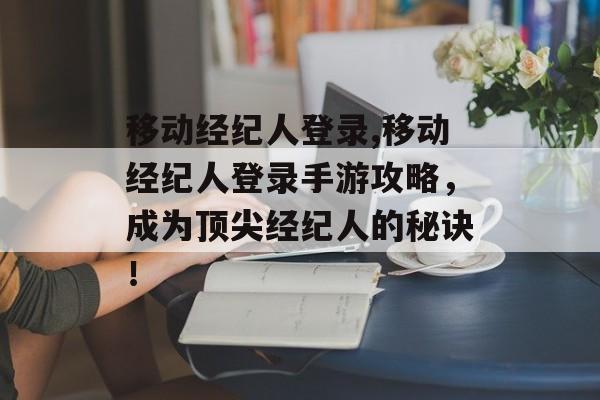 移动经纪人登录,移动经纪人登录手游攻略，成为顶尖经纪人的秘诀！