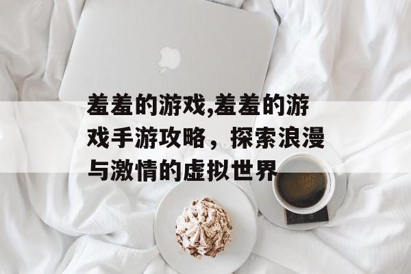 羞羞的游戏,羞羞的游戏手游攻略，探索浪漫与激情的虚拟世界