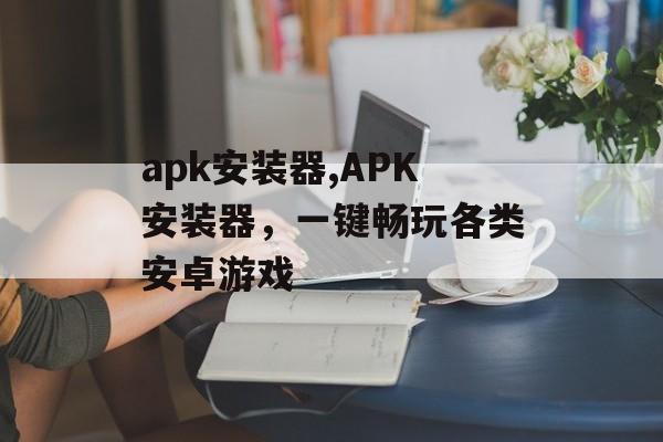 apk安装器,APK安装器，一键畅玩各类安卓游戏
