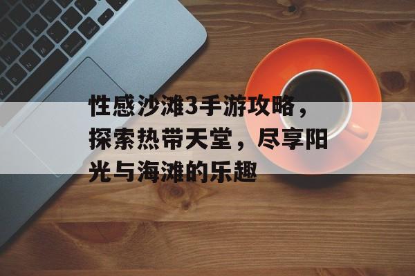 性感沙滩3手游攻略，探索热带天堂，尽享阳光与海滩的乐趣