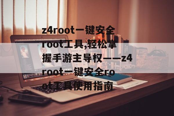 z4root一键安全root工具,轻松掌握手游主导权——z4root一键安全root工具使用指南
