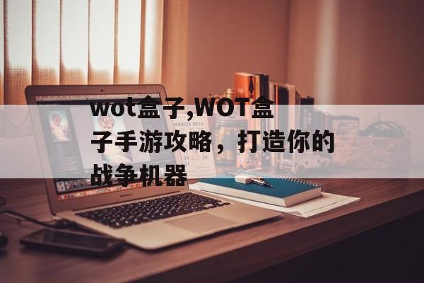 wot盒子,WOT盒子手游攻略，打造你的战争机器