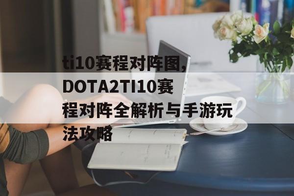 ti10赛程对阵图,DOTA2TI10赛程对阵全解析与手游玩法攻略