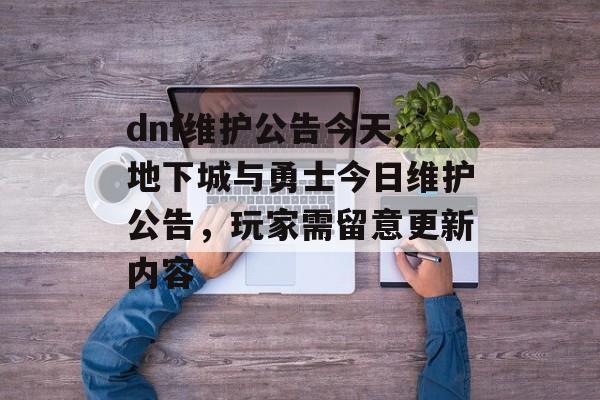 dnf维护公告今天,地下城与勇士今日维护公告,玩家需留意更新内容