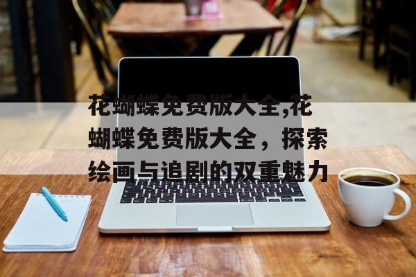 花蝴蝶免费版大全,花蝴蝶免费版大全，探索绘画与追剧的双重魅力