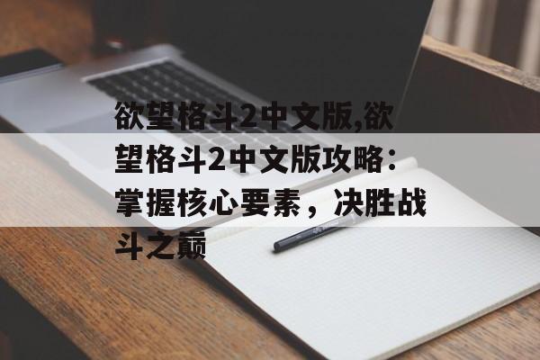 欲望格斗2中文版,欲望格斗2中文版攻略：掌握核心要素，决胜战斗之巅