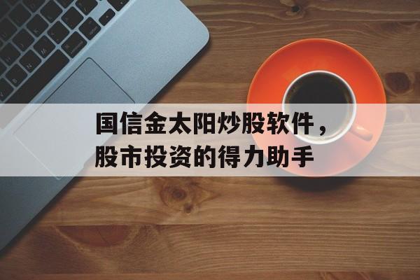 国信金太阳炒股软件，股市投资的得力助手