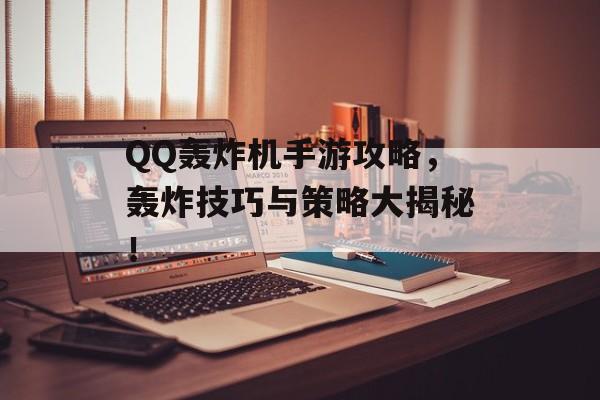 QQ轰炸机手游攻略，轰炸技巧与策略大揭秘！