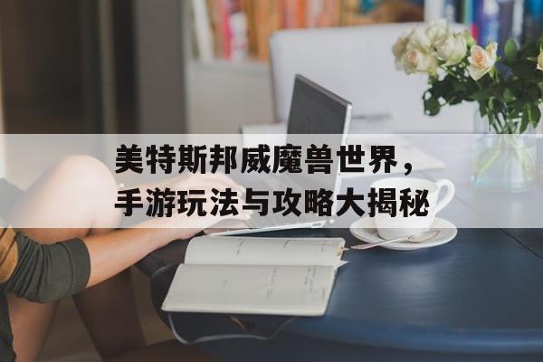 美特斯邦威魔兽世界，手游玩法与攻略大揭秘
