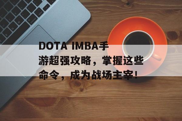 DOTA IMBA手游超强攻略，掌握这些命令，成为战场主宰！