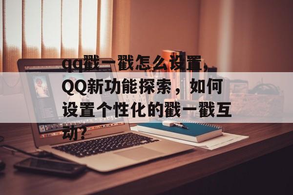 qq戳一戳怎么设置,QQ新功能探索，如何设置个性化的戳一戳互动？