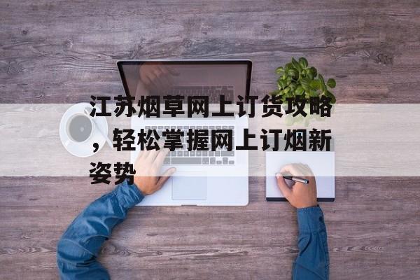江苏烟草网上订货攻略,轻松掌握网上订烟新姿势