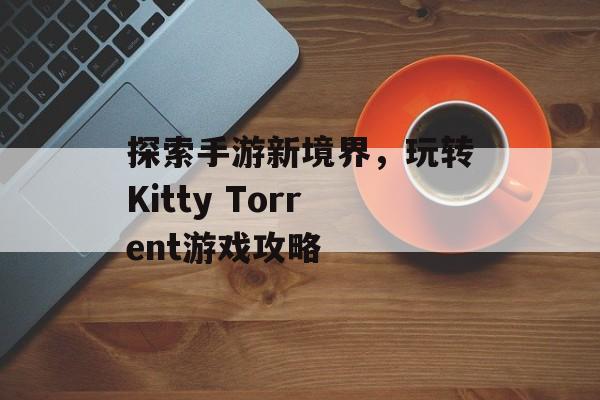 探索手游新境界，玩转Kitty Torrent游戏攻略