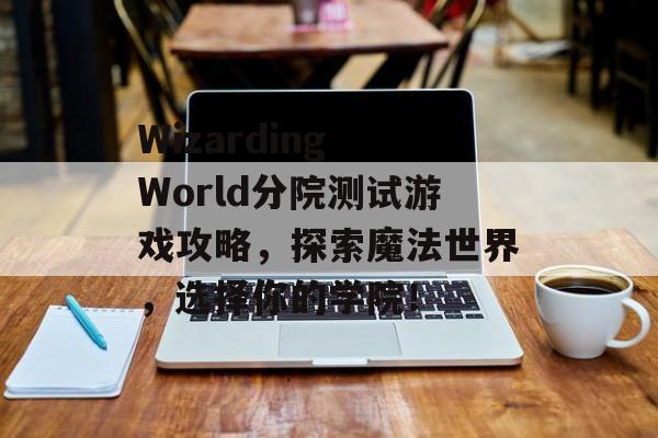 Wizarding World分院测试游戏攻略,探索魔法世界,选择你的学院!