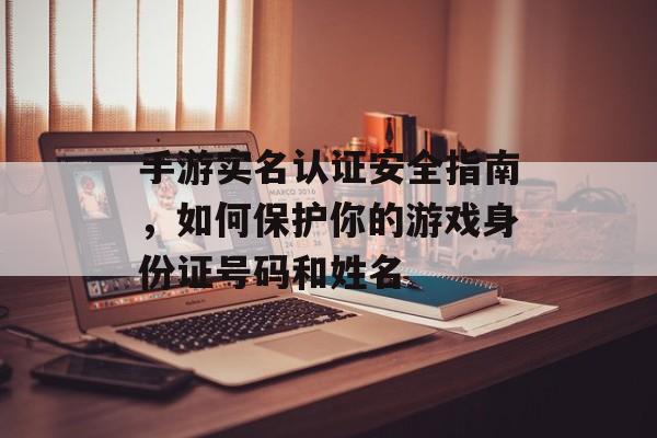 手游实名认证安全指南，如何保护你的游戏身份证号码和姓名