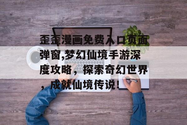 歪歪漫画免费入口页面弹窗,梦幻仙境手游深度攻略，探索奇幻世界，成就仙境传说！