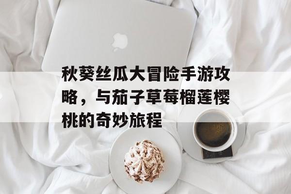 秋葵丝瓜大冒险手游攻略，与茄子草莓榴莲樱桃的奇妙旅程
