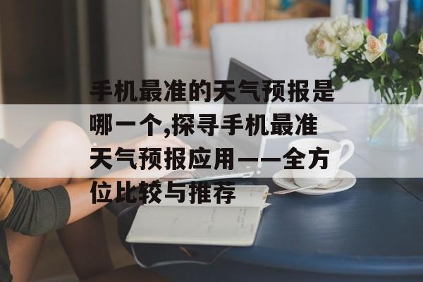 手机最准的天气预报是哪一个,探寻手机最准天气预报应用——全方位比较与推荐